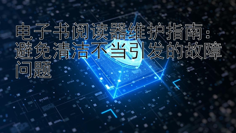 电子书阅读器维护指南：避免清洁不当引发的故障问题