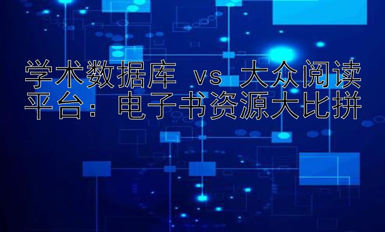 学术数据库 vs 大众阅读平台：电子书资源大比拼