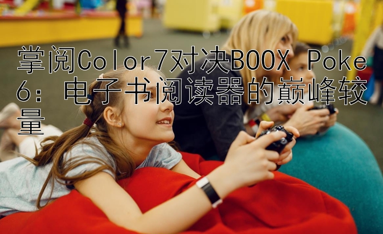 掌阅Color7对决BOOX Poke6：电子书阅读器的巅峰较量