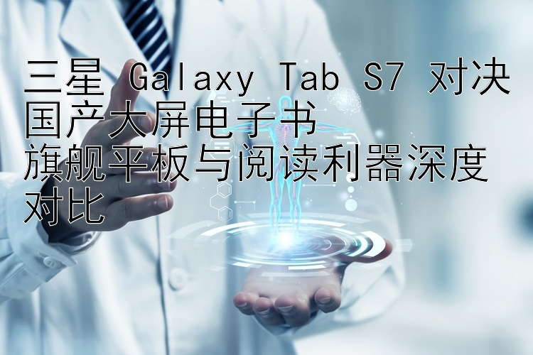 三星 Galaxy Tab S7 对决国产大屏电子书  
旗舰平板与阅读利器深度对比