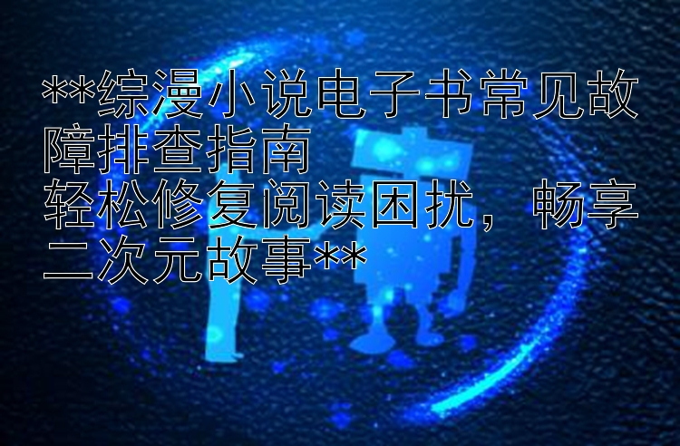 **综漫小说电子书常见故障排查指南  
轻松修复阅读困扰，畅享二次元故事**