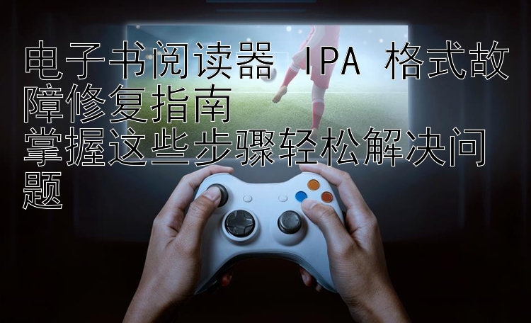 电子书阅读器 IPA 格式故障修复指南  
掌握这些步骤轻松解决问题