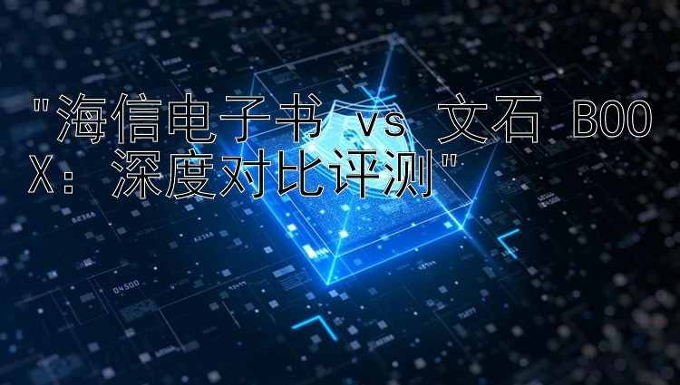 海信电子书 vs 文石 BOOX：深度对比评测