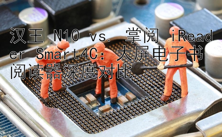 汉王 N10 vs. 掌阅 iReader Smart4C：大屏电子书阅读器深度对比