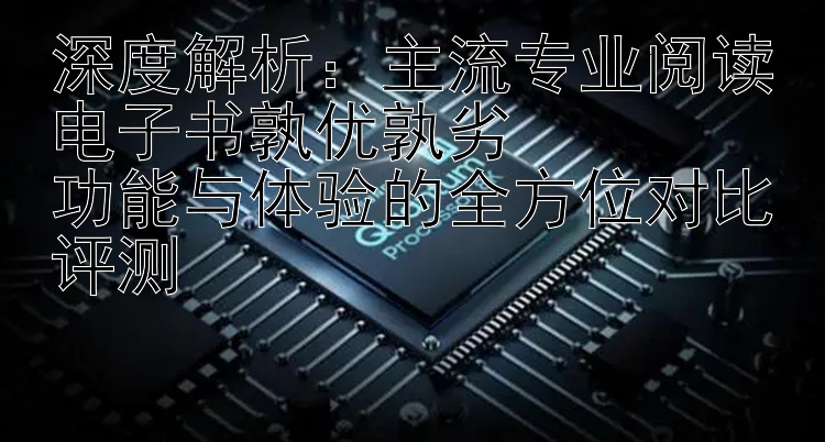 深度解析：主流专业阅读电子书孰优孰劣  
功能与体验的全方位对比评测