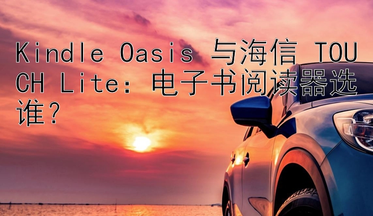 Kindle Oasis 与海信 TOUCH Lite：电子书阅读器选谁？