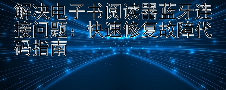 解决电子书阅读器蓝牙连接问题：快速修复故障代码指南