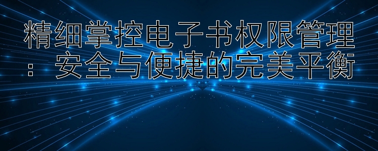 精细掌控电子书权限管理：安全与便捷的完美平衡