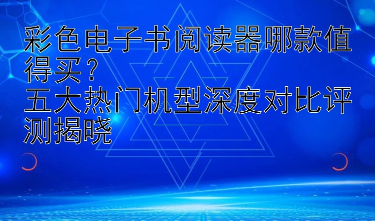 彩色电子书阅读器哪款值得买？  
五大热门机型深度对比评测揭晓