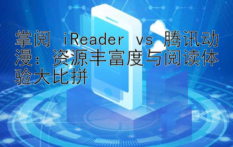 掌阅 iReader vs 腾讯动漫：资源丰富度与阅读体验大比拼