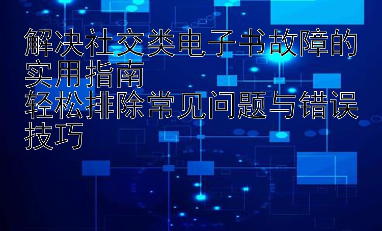 解决社交类电子书故障的实用指南  
轻松排除常见问题与错误技巧