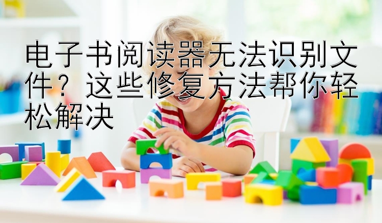 电子书阅读器无法识别文件？这些修复方法帮你轻松解决