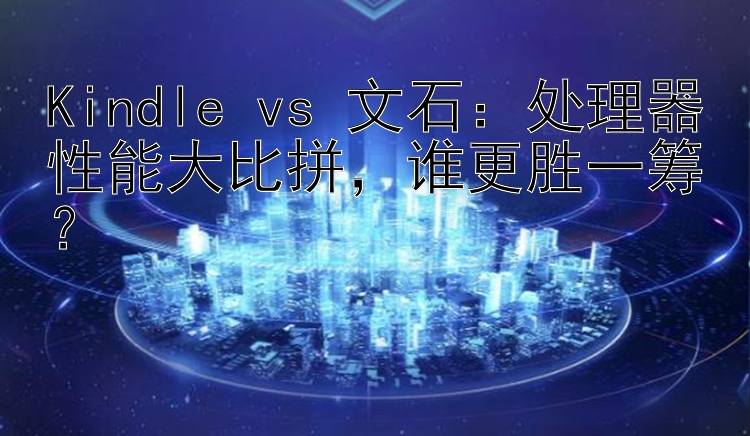 Kindle vs 文石：处理器性能大比拼，谁更胜一筹？