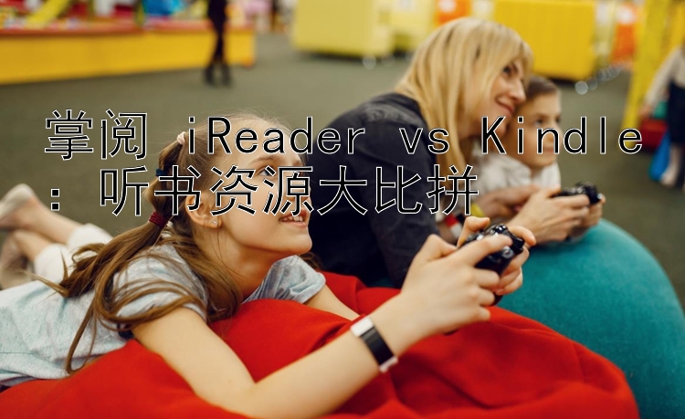 掌阅 iReader vs Kindle：听书资源大比拼