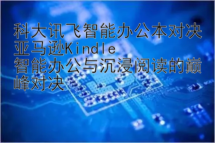 科大讯飞智能办公本对决亚马逊Kindle  
智能办公与沉浸阅读的巅峰对决