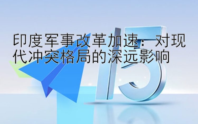 印度军事改革加速：对现代冲突格局的深远影响