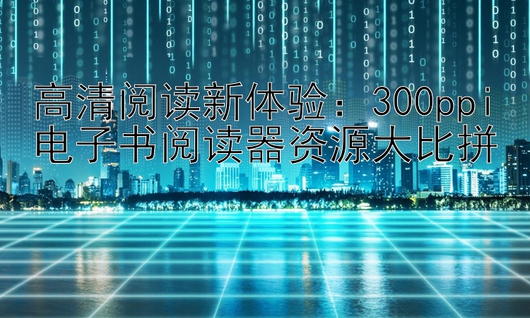 高清阅读新体验：300ppi电子书阅读器资源大比拼