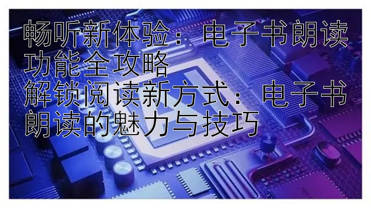 畅听新体验：电子书朗读功能全攻略  
解锁阅读新方式：电子书朗读的魅力与技巧