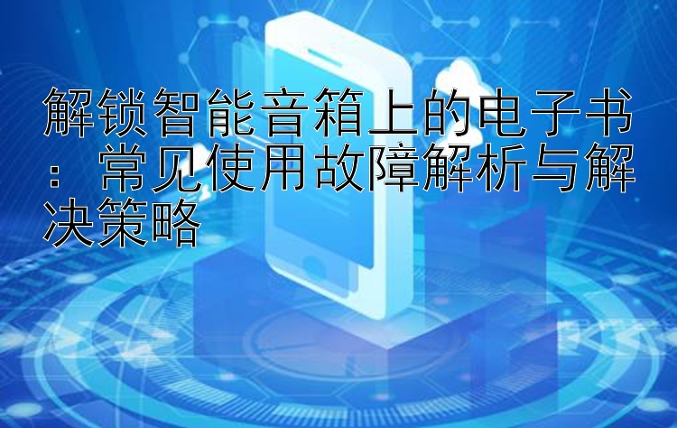 解锁智能音箱上的电子书：常见使用故障解析与解决策略