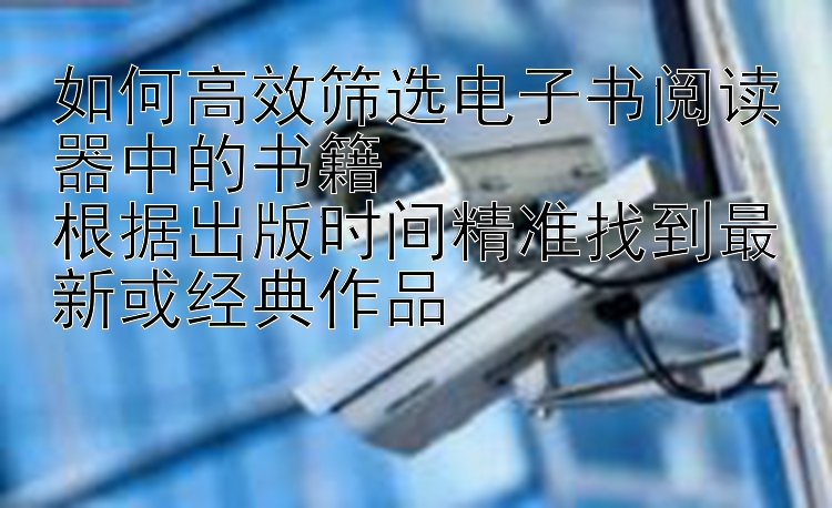 如何高效筛选电子书阅读器中的书籍  
根据出版时间精准找到最新或经典作品