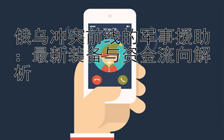 俄乌冲突前线的军事援助：最新装备与资金流向解析