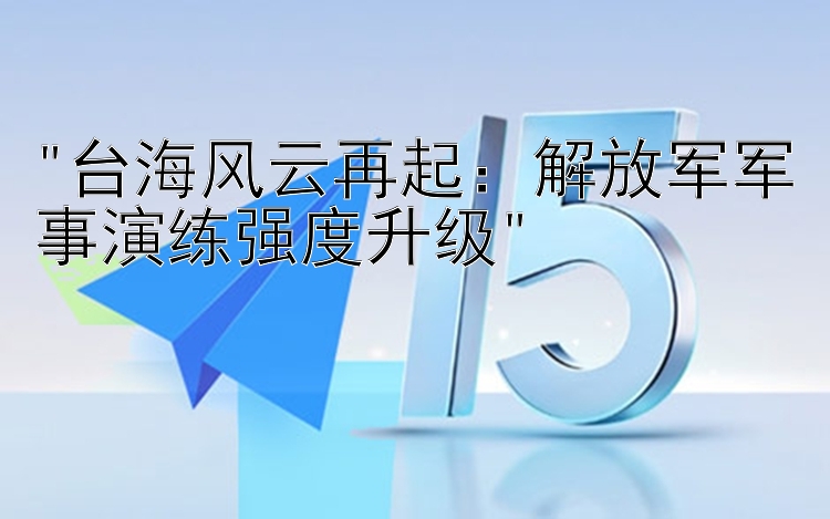 台海风云再起：解放军军事演练强度升级