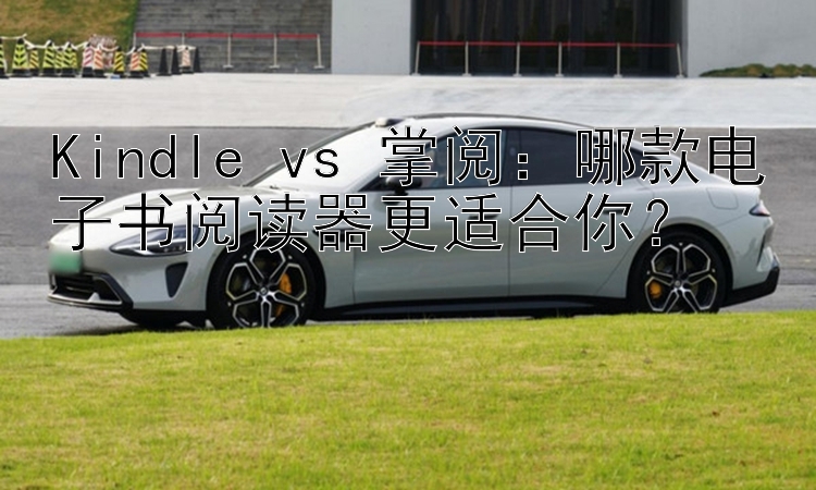 Kindle vs 掌阅：哪款电子书阅读器更适合你？