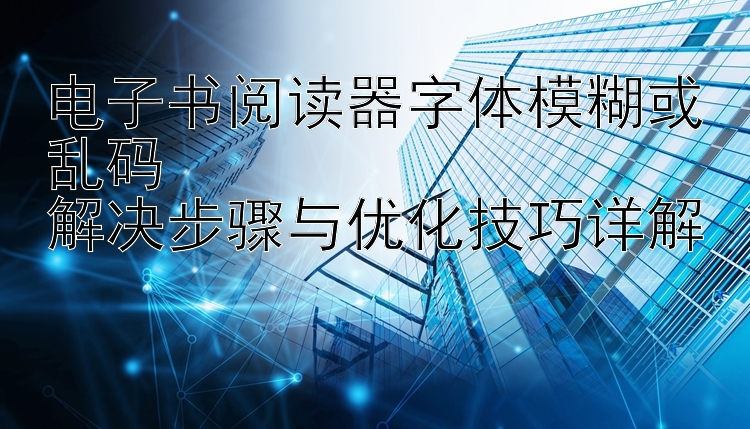 电子书阅读器字体模糊或乱码  
解决步骤与优化技巧详解