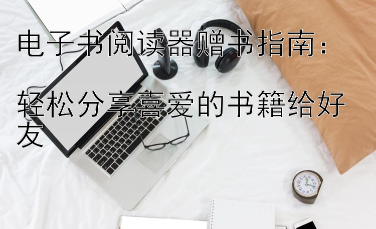 电子书阅读器赠书指南：  
轻松分享喜爱的书籍给好友