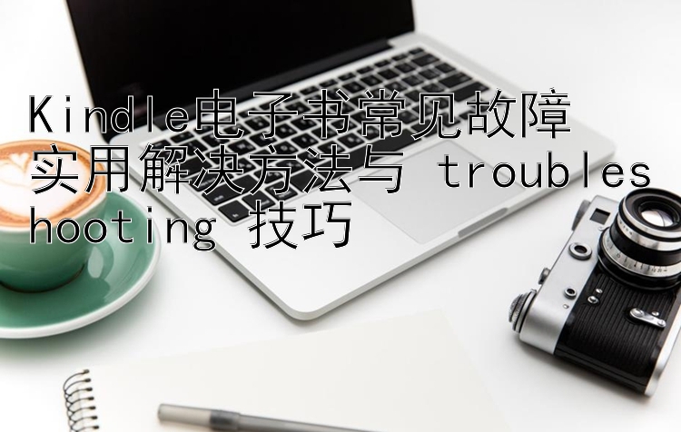 Kindle电子书常见故障  
实用解决方法与 troubleshooting 技巧