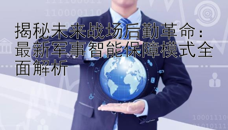 揭秘未来战场后勤革命：最新军事智能保障模式全面解析