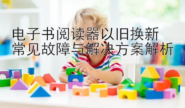 电子书阅读器以旧换新  
常见故障与解决方案解析