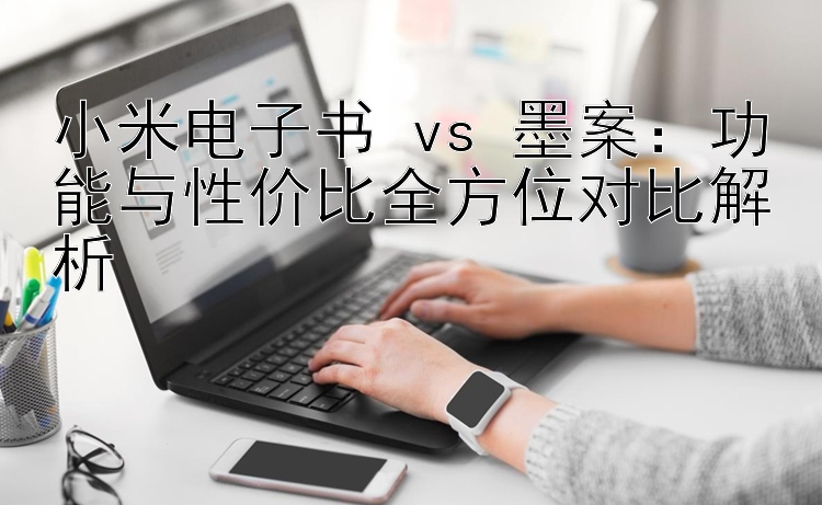 小米电子书 vs 墨案：功能与性价比全方位对比解析