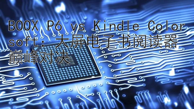 BOOX P6 vs Kindle Colorsoft：大屏电子书阅读器巅峰对决