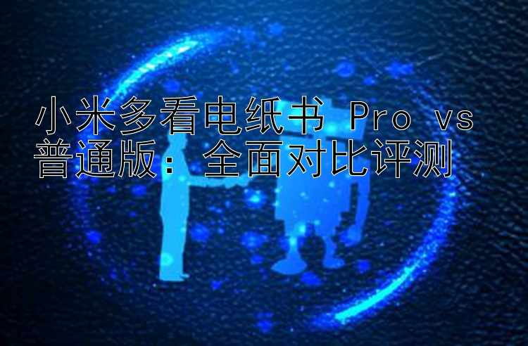 小米多看电纸书 Pro vs 普通版：全面对比评测