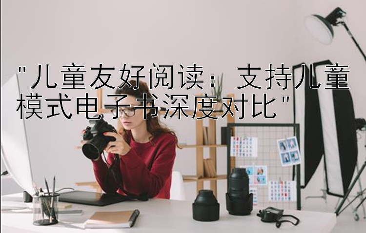 儿童友好阅读：支持儿童模式电子书深度对比