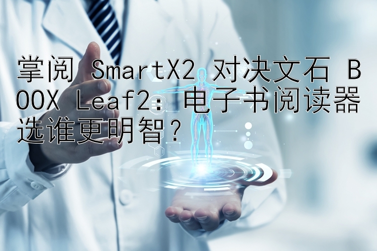 掌阅 SmartX2 对决文石 BOOX Leaf2：电子书阅读器选谁更明智？