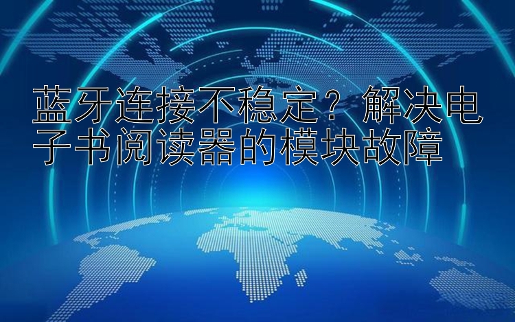 蓝牙连接不稳定？江苏快三下载 解决电子书阅读器的模块故障