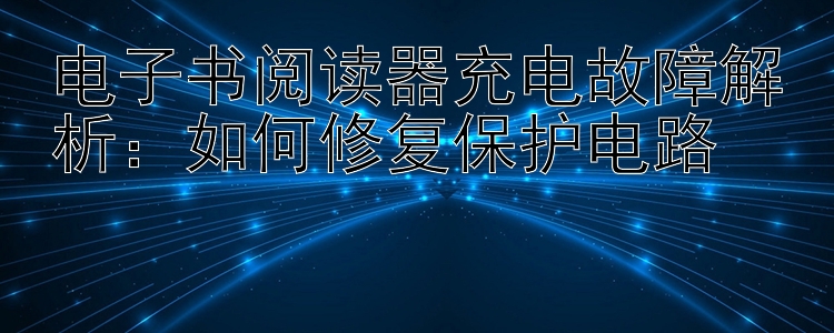 电子书阅读器充电故障解析：如何修复保护电路