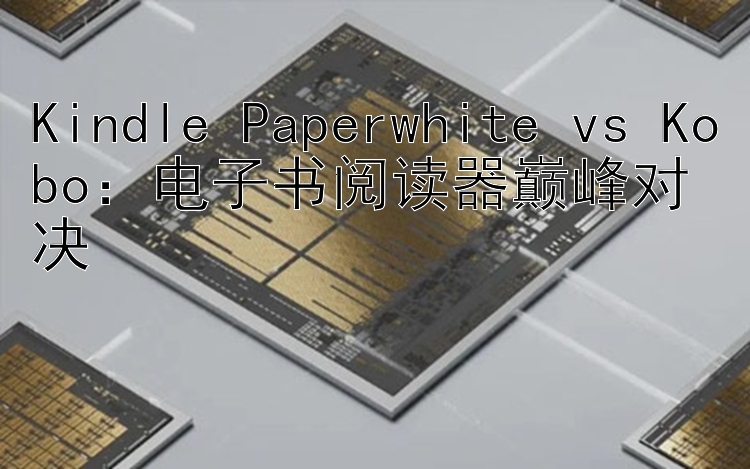 Kindle Paperwhite vs Kobo：电子书阅读器巅峰对决