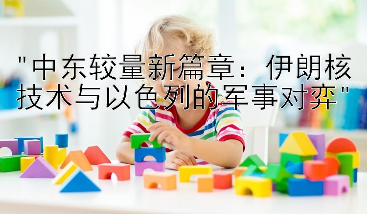 中东较量新篇章：伊朗核技术与以色列的军事对弈