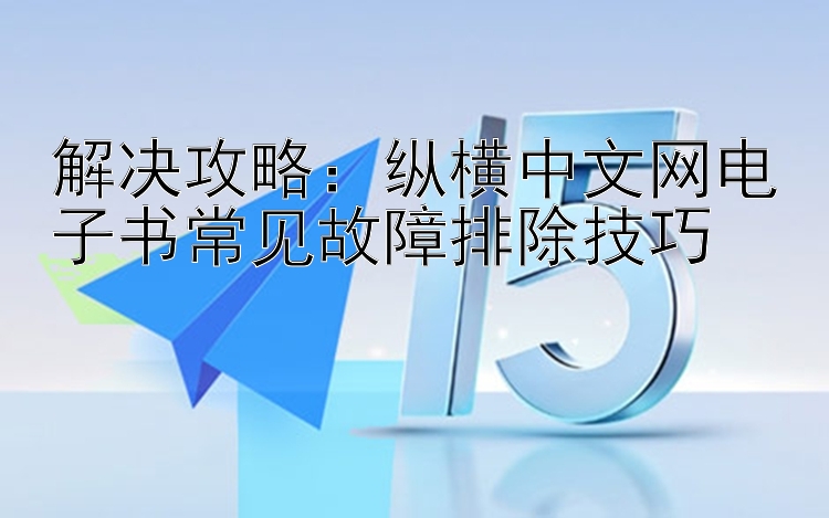 解决攻略：纵横中文网电子书常见故障排除技巧