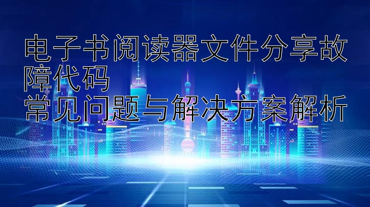 电子书阅读器文件分享故障代码  
常见问题与解决方案解析