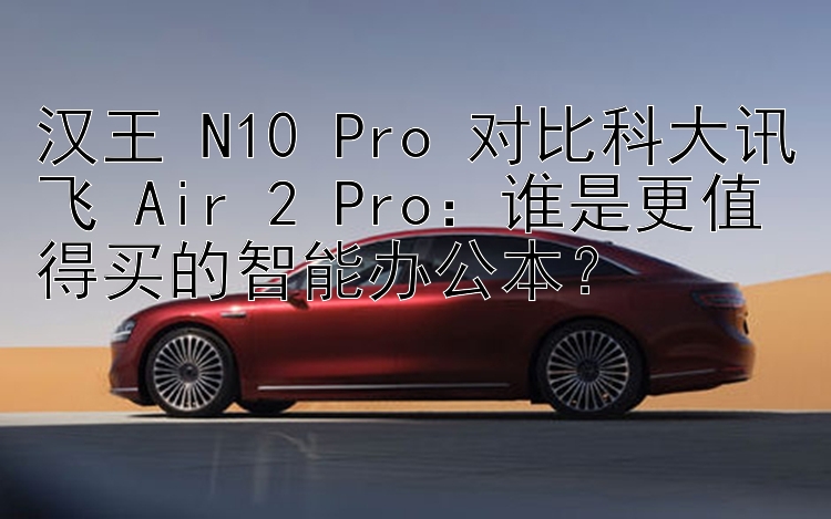 汉王 N10 Pro 对比科大讯飞 Air 2 Pro：谁是更值得买的智能办公本？