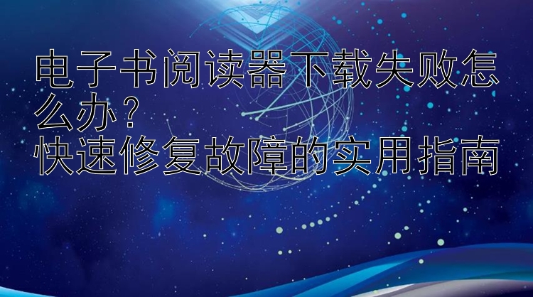 电子书阅读器下载失败怎么办？  
快速修复故障的实用指南