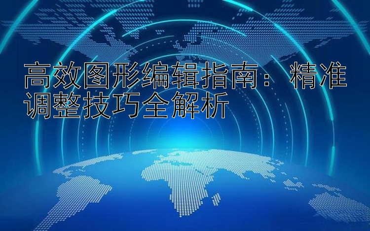 高效图形编辑指南：精准调整技巧全解析