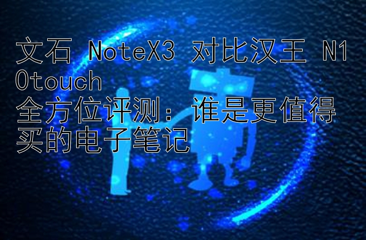 文石 NoteX3 对比汉王 N10touch  
全方位评测：谁是更值得买的电子笔记