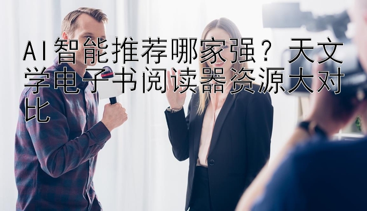 AI智能推荐哪家强？天文学电子书阅读器资源大对比