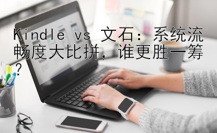 Kindle vs 文石：系统流畅度大比拼  谁更胜一筹？