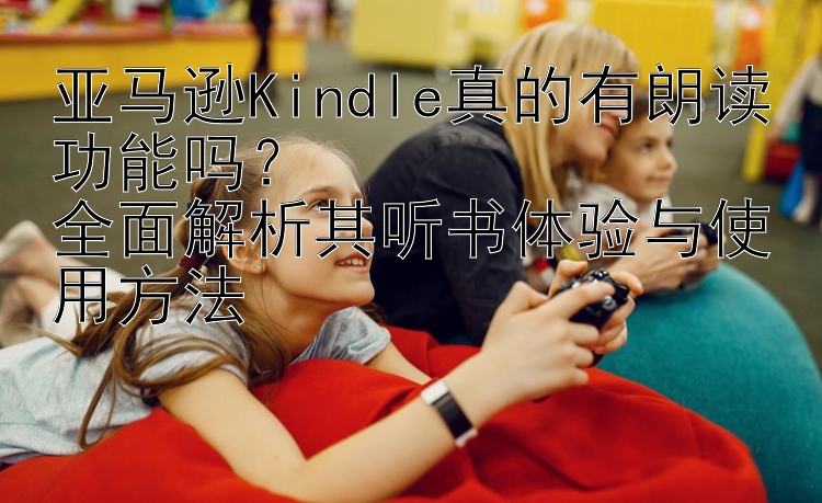 亚马逊Kindle真的有朗读功能吗？  
全面解析其听书体验与使用方法